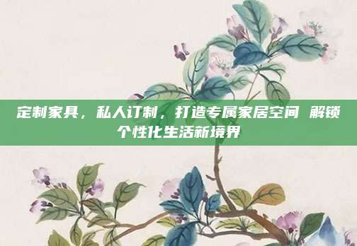 定制家具，私人订制，打造专属家居空间 解锁个性化生活新境界