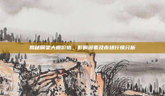 揭秘钢架大棚价格，影响因素及市场行情分析