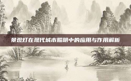 景观灯在现代城市照明中的应用与作用解析