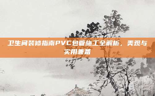 卫生间装修指南PVC包管施工全解析，美观与实用兼备