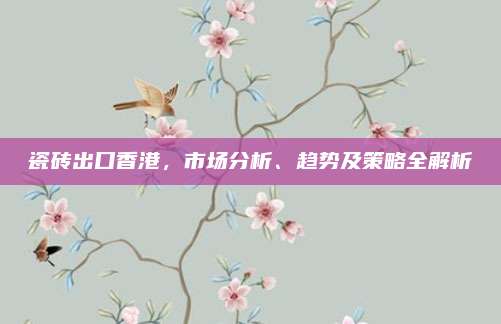 瓷砖出口香港，市场分析、趋势及策略全解析