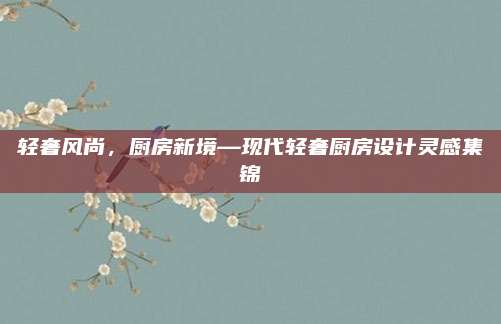 轻奢风尚，厨房新境—现代轻奢厨房设计灵感集锦