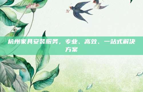 杭州家具安装服务，专业、高效、一站式解决方案