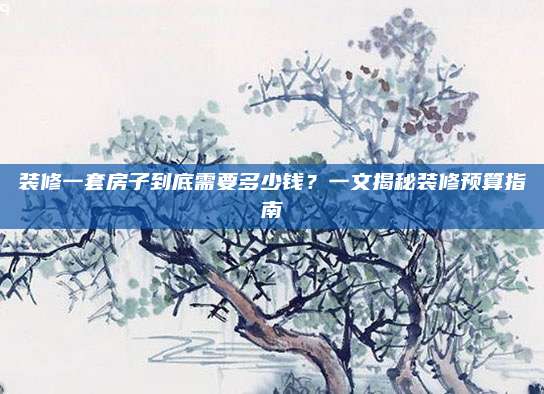 装修一套房子到底需要多少钱？一文揭秘装修预算指南