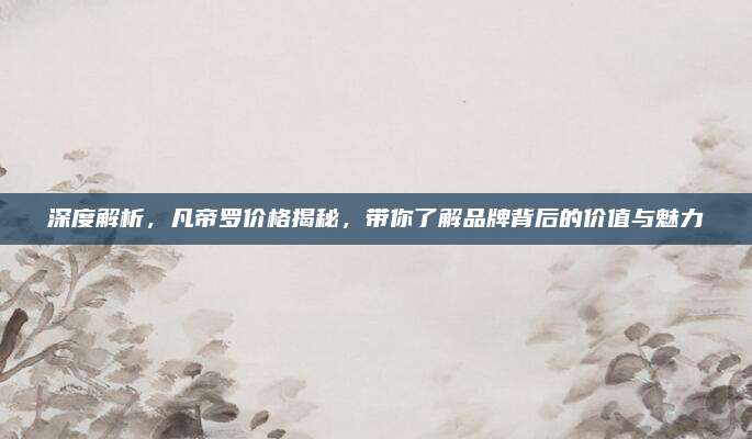 深度解析，凡帝罗价格揭秘，带你了解品牌背后的价值与魅力