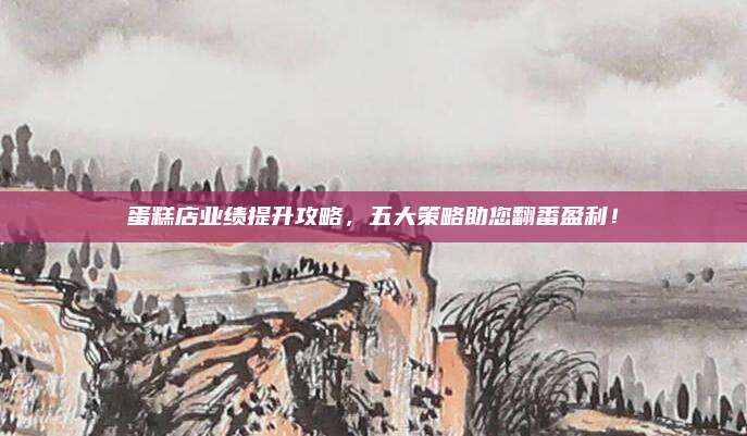 蛋糕店业绩提升攻略，五大策略助您翻番盈利！