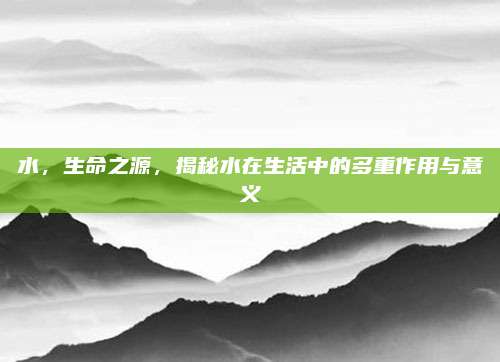 水，生命之源，揭秘水在生活中的多重作用与意义