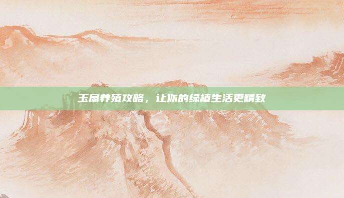 玉扇养殖攻略，让你的绿植生活更精致