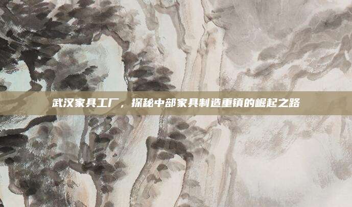 武汉家具工厂，探秘中部家具制造重镇的崛起之路