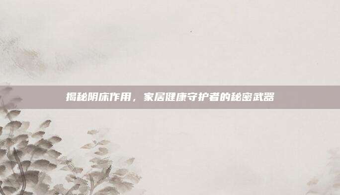 揭秘阴床作用，家居健康守护者的秘密武器