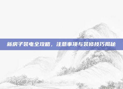 新房子装电全攻略，注意事项与装修技巧揭秘