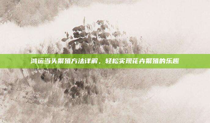 鸿运当头繁殖方法详解，轻松实现花卉繁殖的乐趣