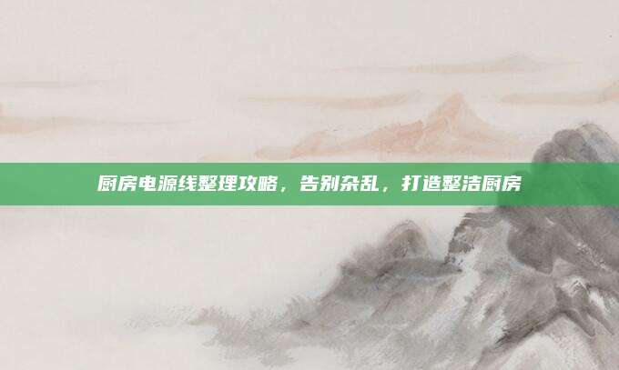 厨房电源线整理攻略，告别杂乱，打造整洁厨房