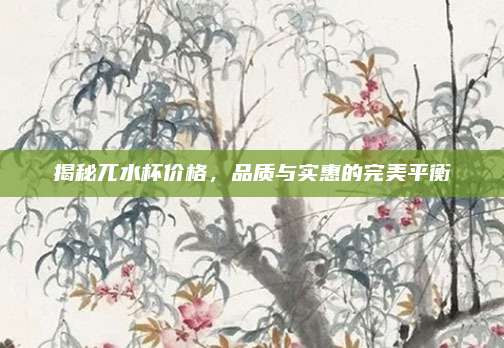 揭秘兀水杯价格，品质与实惠的完美平衡
