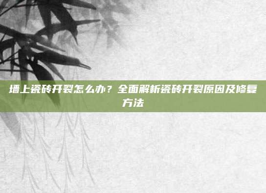 墙上瓷砖开裂怎么办？全面解析瓷砖开裂原因及修复方法