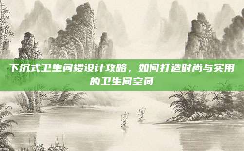 下沉式卫生间楼设计攻略，如何打造时尚与实用的卫生间空间