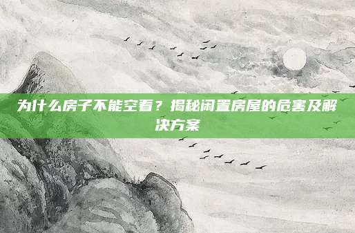 为什么房子不能空着？揭秘闲置房屋的危害及解决方案