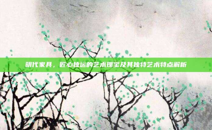 明代家具，匠心独运的艺术瑰宝及其独特艺术特点解析