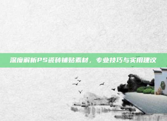 深度解析PS瓷砖铺贴素材，专业技巧与实用建议