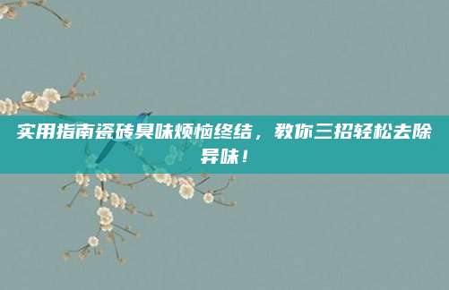 实用指南瓷砖臭味烦恼终结，教你三招轻松去除异味！