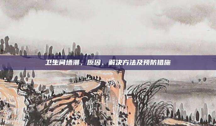 卫生间墙潮，原因、解决方法及预防措施