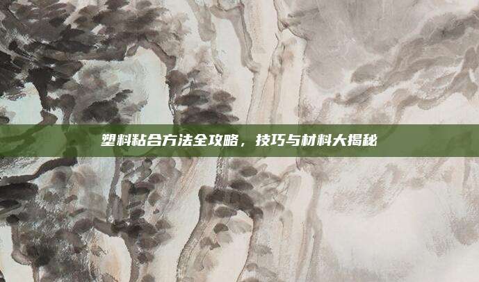 塑料粘合方法全攻略，技巧与材料大揭秘