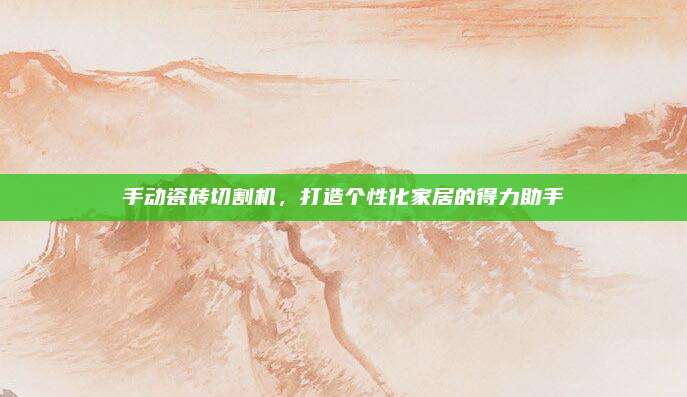 手动瓷砖切割机，打造个性化家居的得力助手