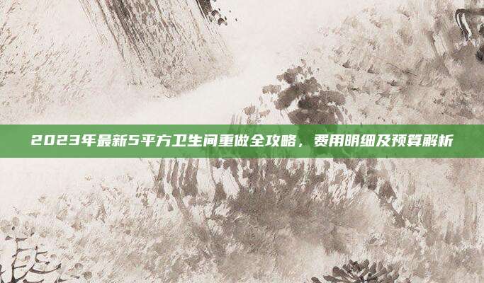 2023年最新5平方卫生间重做全攻略，费用明细及预算解析