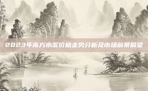2023年南方水泥价格走势分析及市场前景展望