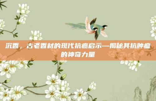 沉香，古老香材的现代抗癌启示—揭秘其抗肿瘤的神奇力量