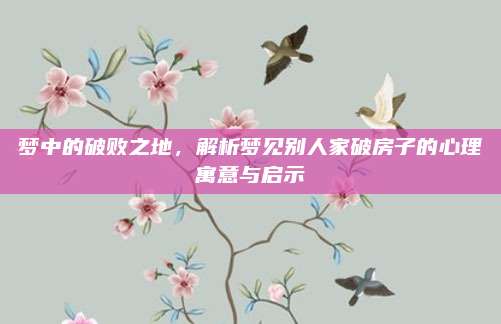 梦中的破败之地，解析梦见别人家破房子的心理寓意与启示