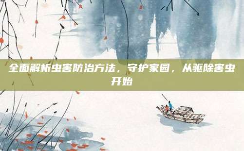 全面解析虫害防治方法，守护家园，从驱除害虫开始