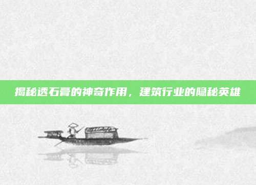 揭秘透石膏的神奇作用，建筑行业的隐秘英雄