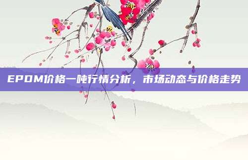EPDM价格一吨行情分析，市场动态与价格走势