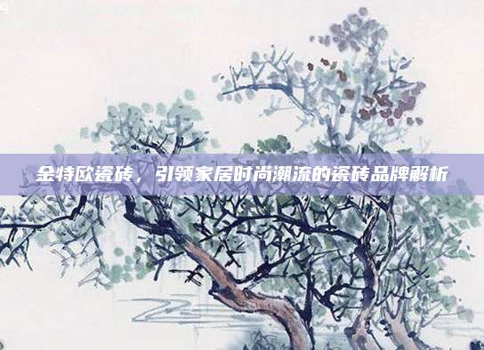 金特欧瓷砖，引领家居时尚潮流的瓷砖品牌解析