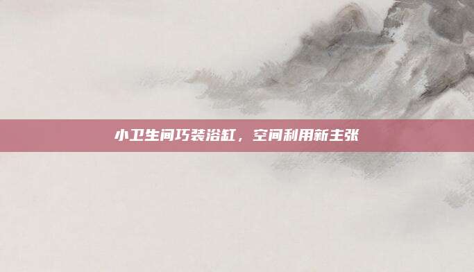小卫生间巧装浴缸，空间利用新主张