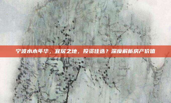 宁波水木年华，宜居之地，投资佳选？深度解析房产价值