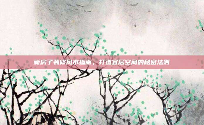 新房子装修风水指南，打造宜居空间的秘密法则