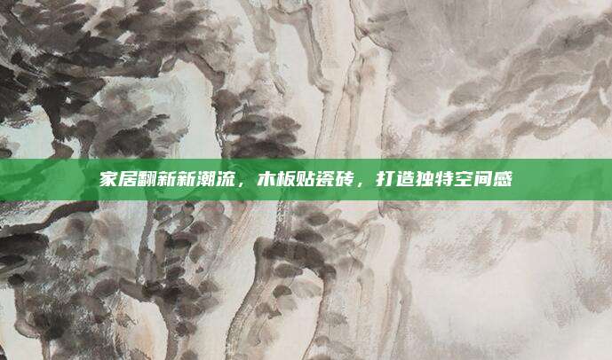 家居翻新新潮流，木板贴瓷砖，打造独特空间感