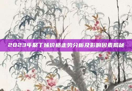 2023年聚丁烯价格走势分析及影响因素揭秘