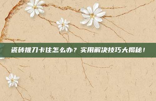 瓷砖推刀卡住怎么办？实用解决技巧大揭秘！
