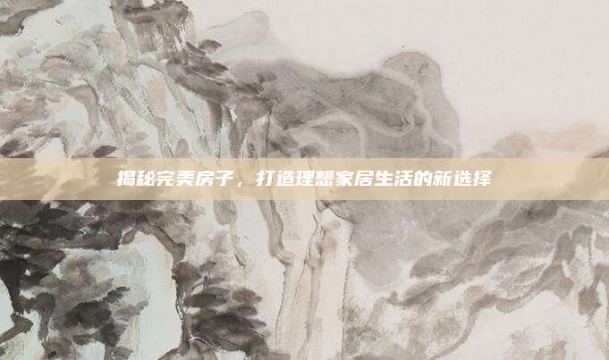 揭秘完美房子，打造理想家居生活的新选择