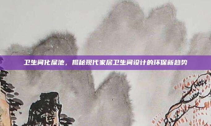 卫生间化屎池，揭秘现代家居卫生间设计的环保新趋势