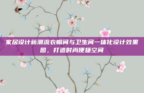 家居设计新潮流衣帽间与卫生间一体化设计效果图，打造时尚便捷空间