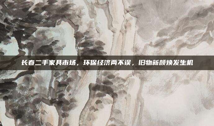 长春二手家具市场，环保经济两不误，旧物新颜焕发生机