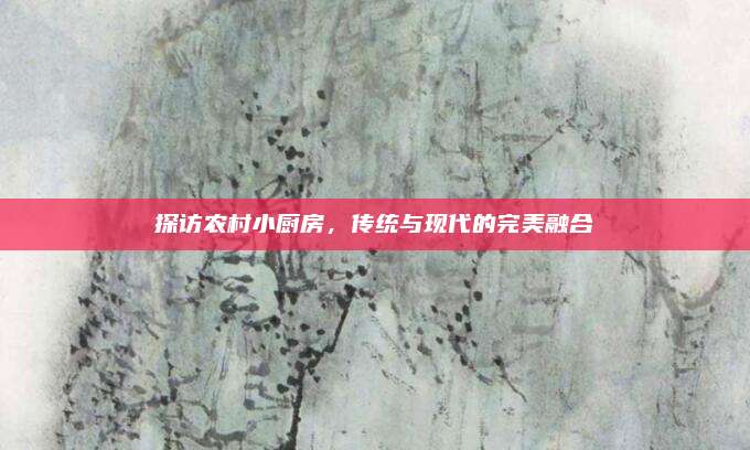 探访农村小厨房，传统与现代的完美融合