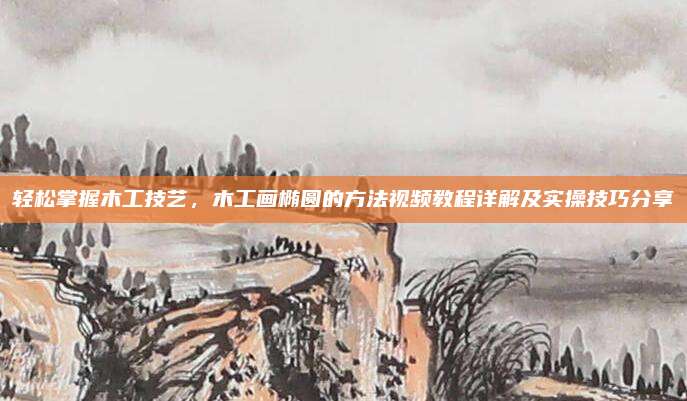 轻松掌握木工技艺，木工画椭圆的方法视频教程详解及实操技巧分享
