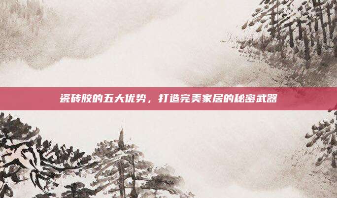 瓷砖胶的五大优势，打造完美家居的秘密武器