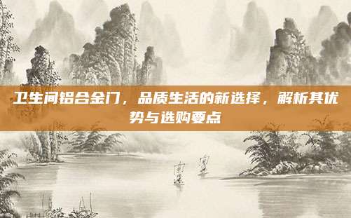 卫生间铝合金门，品质生活的新选择，解析其优势与选购要点