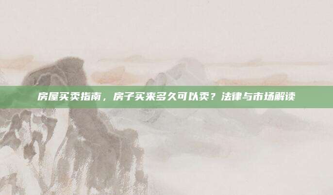 房屋买卖指南，房子买来多久可以卖？法律与市场解读